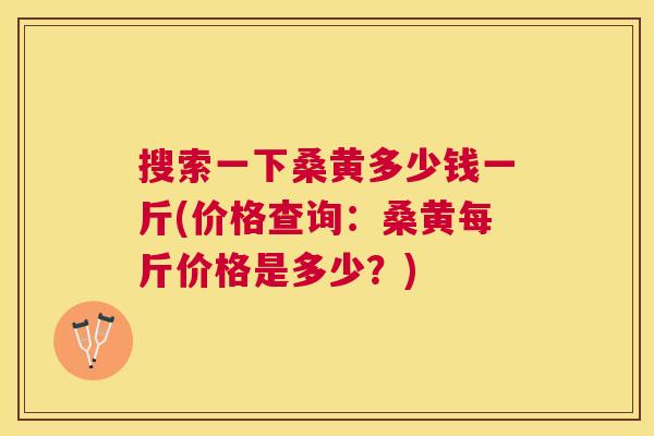 搜索一下桑黄多少钱一斤(价格查询:桑黄每斤价格是多少?) 搜索一下桑黄多少钱一斤(价格查询:桑黄每斤价格是多少?)