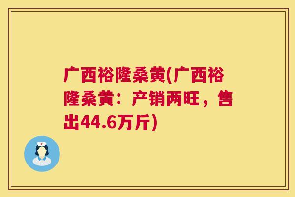 广西裕隆桑黄(广西裕隆桑黄:产销两旺,售出44.6万斤) 广西裕隆桑黄(广西裕隆桑黄:产销两旺,售出44.6万斤)
