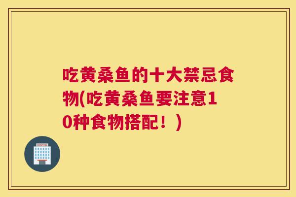 吃黄桑鱼的十大禁忌食物(吃黄桑鱼要注意10种食物搭配!) 吃黄桑鱼的十大禁忌食物(吃黄桑鱼要注意10种食物搭配!)