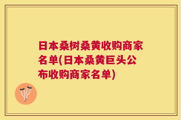 日本桑树桑黄收购商家名单(日本桑黄巨头公布收购商家名单) 日本桑树桑黄收购商家名单(日本桑黄巨头公布收购商家名单)