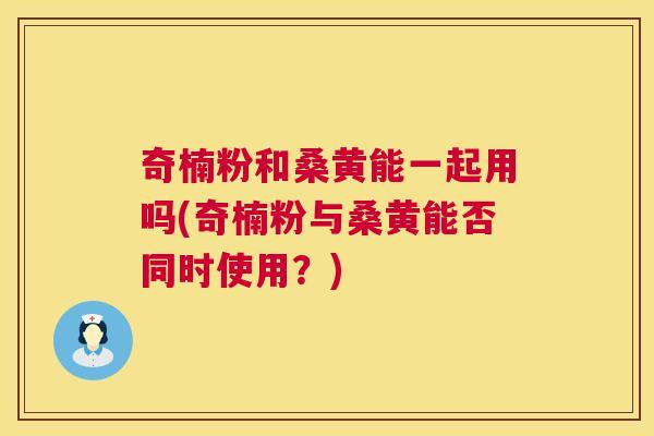 奇楠粉和桑黄能一起用吗(奇楠粉与桑黄能否同时使用?) 奇楠粉和桑黄能一起用吗(奇楠粉与桑黄能否同时使用?)