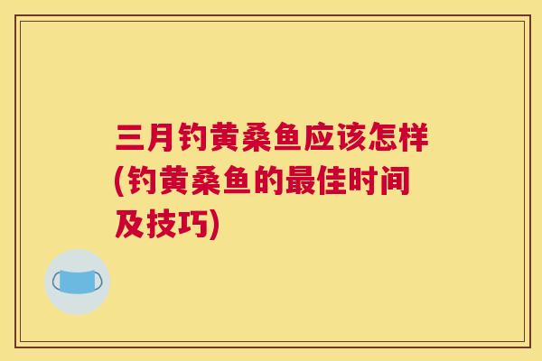 三月钓黄桑鱼应该怎样(钓黄桑鱼的佳时间及技巧) 三月钓黄桑鱼应该怎样(钓黄桑鱼的佳时间及技巧)