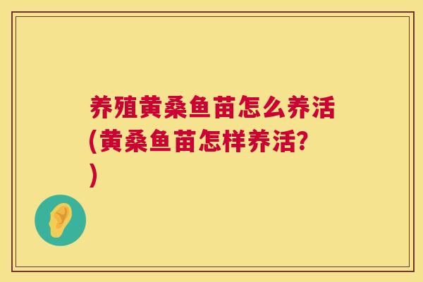 养殖黄桑鱼苗怎么养活(黄桑鱼苗怎样养活?) 养殖黄桑鱼苗怎么养活(黄桑鱼苗怎样养活?)