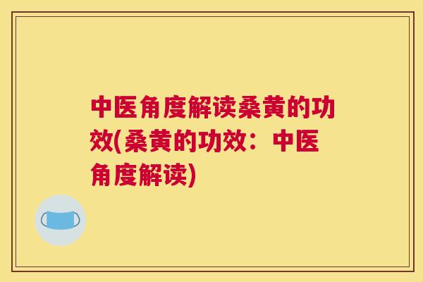 中医角度解读桑黄的功效(桑黄的功效:中医角度解读) 中医角度解读桑黄的功效(桑黄的功效:中医角度解读)