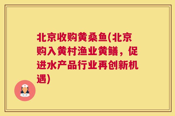 北京收购黄桑鱼(北京购入黄村渔业黄鳝,促进水产品行业再创新机遇) 北京收购黄桑鱼(北京购入黄村渔业黄鳝,促进水产品行业再创新机遇)