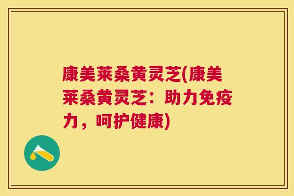 康美莱桑黄灵芝(康美莱桑黄灵芝:助力力,呵护健康) 康美莱桑黄灵芝(康美莱桑黄灵芝:助力力,呵护健康)
