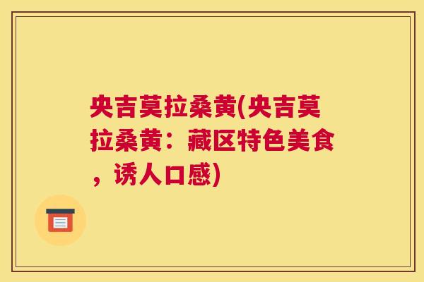 央吉莫拉桑黄(央吉莫拉桑黄:藏区特色美食,诱人口感) 央吉莫拉桑黄(央吉莫拉桑黄:藏区特色美食,诱人口感)