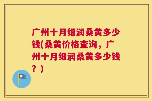 广州十月细润桑黄多少钱(桑黄价格查询,广州十月细润桑黄多少钱?) 广州十月细润桑黄多少钱(桑黄价格查询,广州十月细润桑黄多少钱?)