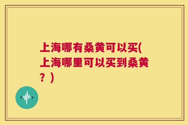 上海哪有桑黄可以买(上海哪里可以买到桑黄?) 上海哪有桑黄可以买(上海哪里可以买到桑黄?)