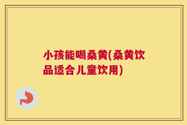小孩能喝桑黄(桑黄饮品适合儿童饮用) 小孩能喝桑黄(桑黄饮品适合儿童饮用)