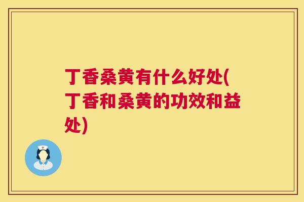丁香桑黄有什么好处(丁香和桑黄的功效和益处) 丁香桑黄有什么好处(丁香和桑黄的功效和益处)