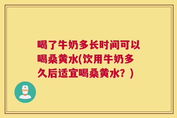 喝了牛奶多长时间可以喝桑黄水(饮用牛奶多久后适宜喝桑黄水?) 喝了牛奶多长时间可以喝桑黄水(饮用牛奶多久后适宜喝桑黄水?)