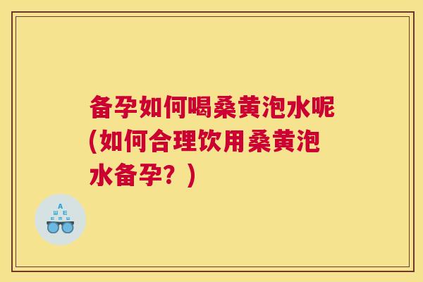 备孕如何喝桑黄泡水呢(如何合理饮用桑黄泡水备孕?) 备孕如何喝桑黄泡水呢(如何合理饮用桑黄泡水备孕?)