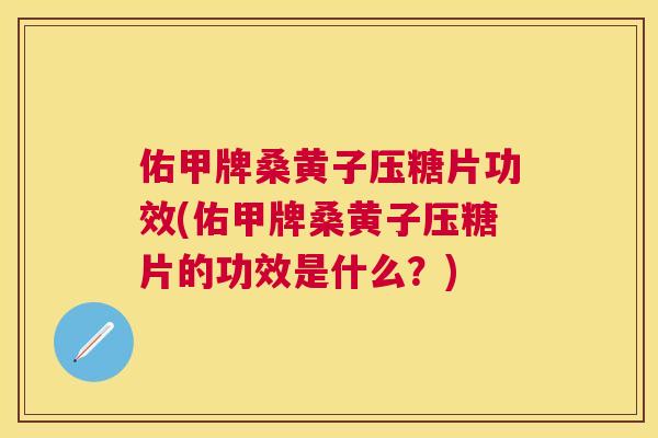 佑甲牌桑黄子压糖片功效(佑甲牌桑黄子压糖片的功效是什么?) 佑甲牌桑黄子压糖片功效(佑甲牌桑黄子压糖片的功效是什么?)