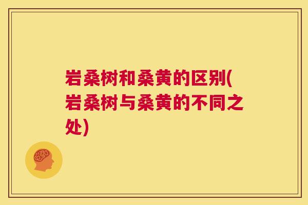岩桑树和桑黄的区别(岩桑树与桑黄的不同之处) 岩桑树和桑黄的区别(岩桑树与桑黄的不同之处)