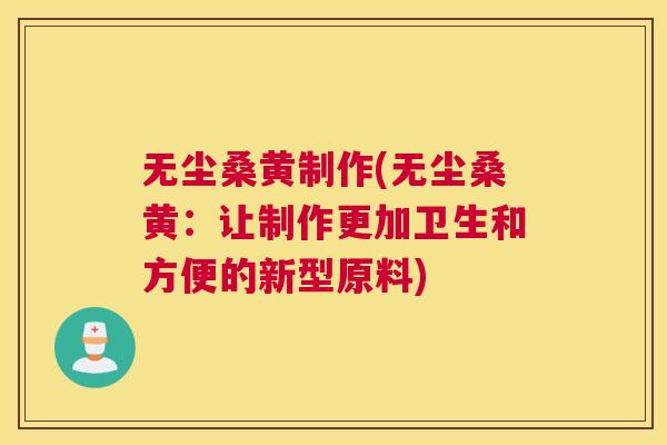 无尘桑黄制作(无尘桑黄:让制作更加卫生和方便的新型原料) 无尘桑黄制作(无尘桑黄:让制作更加卫生和方便的新型原料)