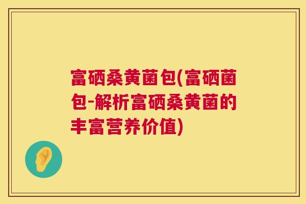 富硒桑黄菌包(富硒菌包-解析富硒桑黄菌的丰富营养价值) 富硒桑黄菌包(富硒菌包-解析富硒桑黄菌的丰富营养价值)