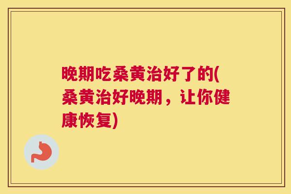晚期吃桑黄好了的(桑黄好晚期,让你健康恢复) 晚期吃桑黄好了的(桑黄好晚期,让你健康恢复)