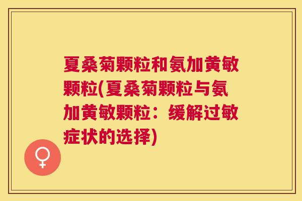 夏桑菊颗粒和氨加黄敏颗粒(夏桑菊颗粒与氨加黄敏颗粒:缓解症状的选择) 夏桑菊颗粒和氨加黄敏颗粒(夏桑菊颗粒与氨加黄敏颗粒:缓解症状的选择)