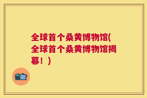 全球桑黄博物馆(全球桑黄博物馆揭幕!) 全球桑黄博物馆(全球桑黄博物馆揭幕!)