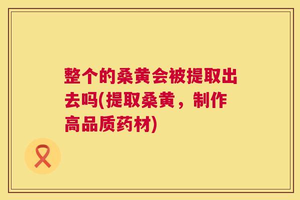 整个的桑黄会被提取出去吗(提取桑黄,制作高品质药材) 整个的桑黄会被提取出去吗(提取桑黄,制作高品质药材)