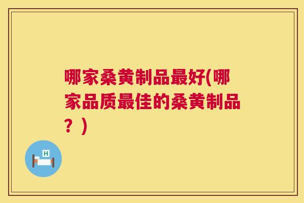 哪家桑黄制品好(哪家品质佳的桑黄制品?) 哪家桑黄制品好(哪家品质佳的桑黄制品?)