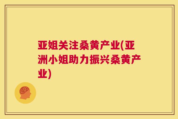 亚姐关注桑黄产业(亚洲小姐助力振兴桑黄产业) 亚姐关注桑黄产业(亚洲小姐助力振兴桑黄产业)