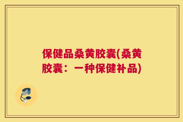 保健品桑黄胶囊(桑黄胶囊:一种保健补品) 保健品桑黄胶囊(桑黄胶囊:一种保健补品)
