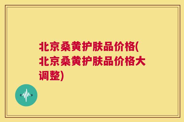 北京桑黄护肤品价格(北京桑黄护肤品价格大调整) 北京桑黄护肤品价格(北京桑黄护肤品价格大调整)