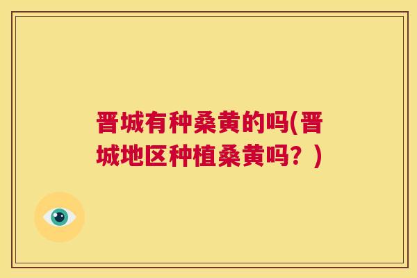 晋城有种桑黄的吗(晋城地区种植桑黄吗?) 晋城有种桑黄的吗(晋城地区种植桑黄吗?)