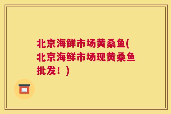 北京海鲜市场黄桑鱼(北京海鲜市场现黄桑鱼批发!) 北京海鲜市场黄桑鱼(北京海鲜市场现黄桑鱼批发!)
