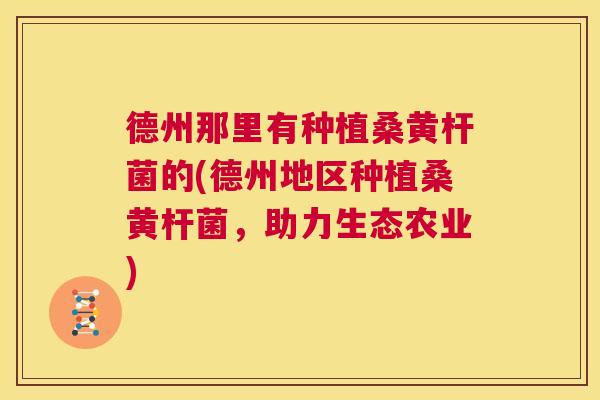 德州那里有种植桑黄杆菌的(德州地区种植桑黄杆菌,助力生态农业) 德州那里有种植桑黄杆菌的(德州地区种植桑黄杆菌,助力生态农业)