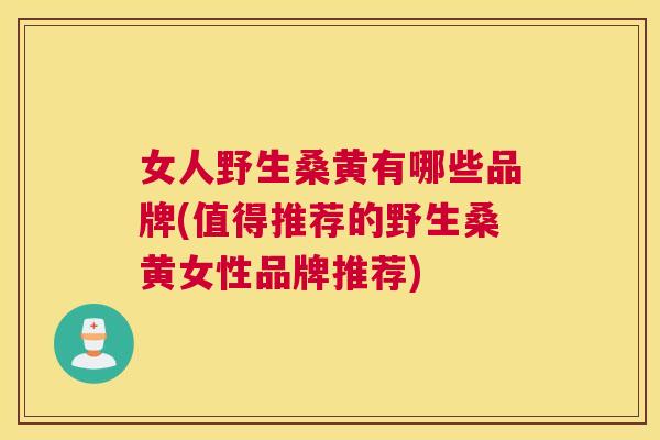 女人野生桑黄有哪些品牌(值得推荐的野生桑黄女性品牌推荐) 女人野生桑黄有哪些品牌(值得推荐的野生桑黄女性品牌推荐)