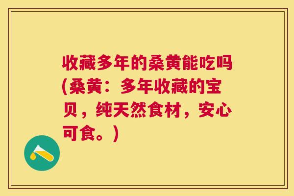 收藏多年的桑黄能吃吗(桑黄:多年收藏的宝贝,纯天然食材,安心可食。) 收藏多年的桑黄能吃吗(桑黄:多年收藏的宝贝,纯天然食材,安心可食。)