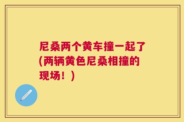 尼桑两个黄车撞一起了(两辆黄色尼桑相撞的现场!) 尼桑两个黄车撞一起了(两辆黄色尼桑相撞的现场!)
