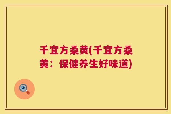 千宜方桑黄(千宜方桑黄:保健养生好味道) 千宜方桑黄(千宜方桑黄:保健养生好味道)