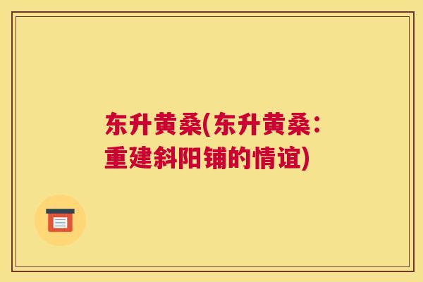 东升黄桑(东升黄桑:重建斜阳铺的情谊) 东升黄桑(东升黄桑:重建斜阳铺的情谊)