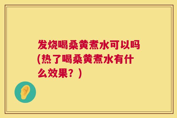 发烧喝桑黄煮水可以吗(热了喝桑黄煮水有什么效果?) 发烧喝桑黄煮水可以吗(热了喝桑黄煮水有什么效果?)