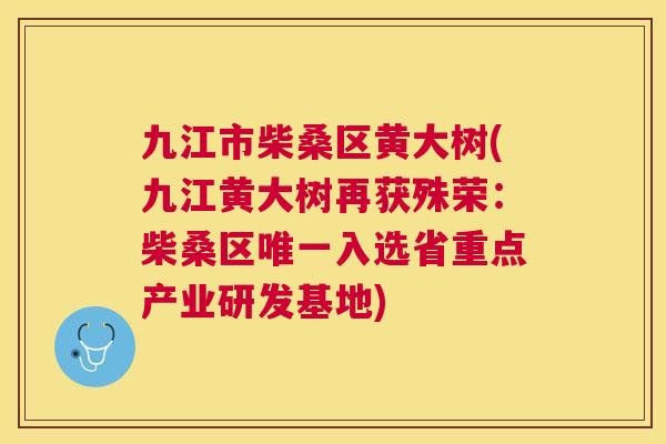 九江市柴桑区黄大树(九江黄大树再获殊荣:柴桑区入选省重点产业研发基地) 九江市柴桑区黄大树(九江黄大树再获殊荣:柴桑区入选省重点产业研发基地)