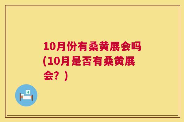 10月份有桑黄展会吗(10月是否有桑黄展会?) 10月份有桑黄展会吗(10月是否有桑黄展会?)