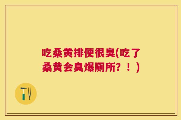 吃桑黄排便很臭(吃了桑黄会臭爆厕所?!) 吃桑黄排便很臭(吃了桑黄会臭爆厕所?!)