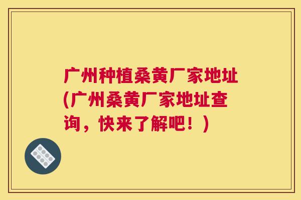 广州种植桑黄厂家地址(广州桑黄厂家地址查询,快来了解吧!) 广州种植桑黄厂家地址(广州桑黄厂家地址查询,快来了解吧!)
