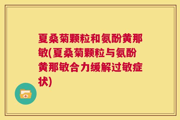夏桑菊颗粒和氨酚黄那敏(夏桑菊颗粒与氨酚黄那敏合力缓解症状) 夏桑菊颗粒和氨酚黄那敏(夏桑菊颗粒与氨酚黄那敏合力缓解症状)