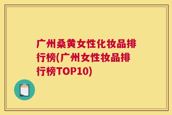 广州桑黄女性化妆品排行榜(广州女性妆品排行榜TOP10) 广州桑黄女性化妆品排行榜(广州女性妆品排行榜TOP10)