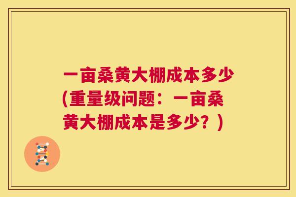 一亩桑黄大棚成本多少(重量级问题:一亩桑黄大棚成本是多少?) 一亩桑黄大棚成本多少(重量级问题:一亩桑黄大棚成本是多少?)