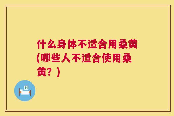 什么身体不适合用桑黄(哪些人不适合使用桑黄?) 什么身体不适合用桑黄(哪些人不适合使用桑黄?)