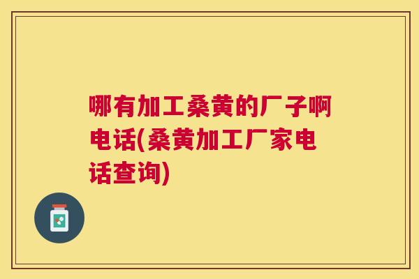 哪有加工桑黄的厂子啊电话(桑黄加工厂家电话查询) 哪有加工桑黄的厂子啊电话(桑黄加工厂家电话查询)