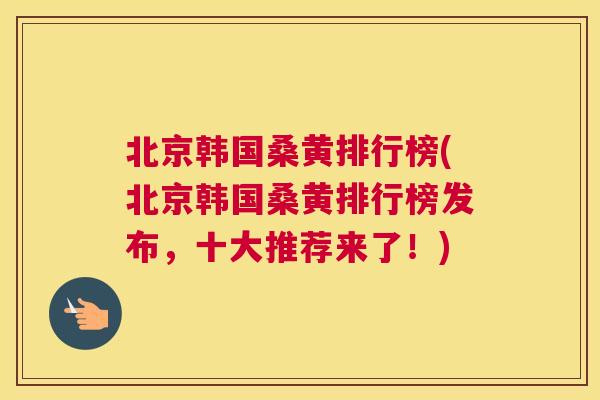 北京韩国桑黄排行榜(北京韩国桑黄排行榜发布,十大推荐来了!) 北京韩国桑黄排行榜(北京韩国桑黄排行榜发布,十大推荐来了!)