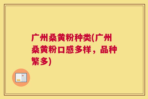 广州桑黄粉种类(广州桑黄粉口感多样,品种繁多) 广州桑黄粉种类(广州桑黄粉口感多样,品种繁多)