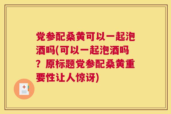 党参配桑黄可以一起泡酒吗(可以一起泡酒吗?原标题党参配桑黄重要性让人惊讶) 党参配桑黄可以一起泡酒吗(可以一起泡酒吗?原标题党参配桑黄重要性让人惊讶)